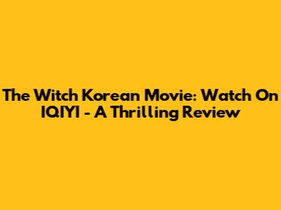 The Witch Korean Movie: Watch On IQIYI - A Thrilling Review