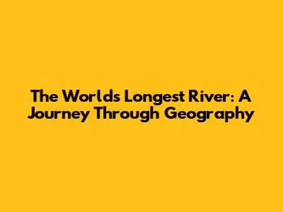 The World's Longest River: A Journey Through Geography