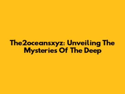 The2oceansxyz: Unveiling The Mysteries Of The Deep