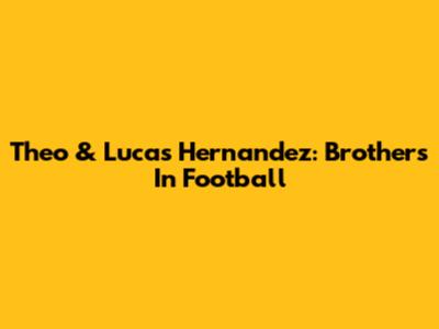 Theo & Lucas Hernandez: Brothers In Football