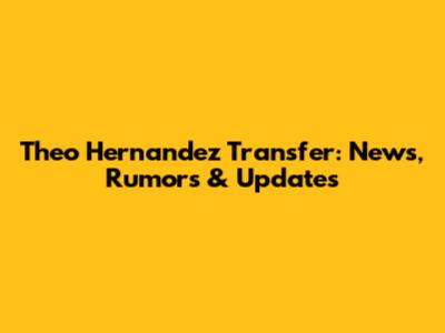 Theo Hernandez Transfer: News, Rumors & Updates