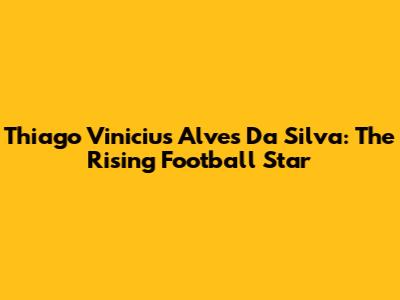 Thiago Vinicius Alves Da Silva: The Rising Football Star