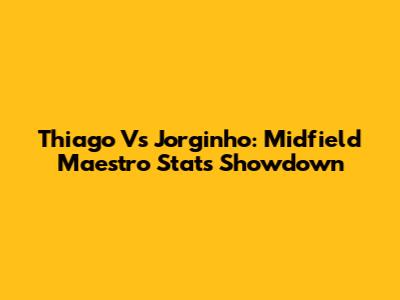 Thiago Vs Jorginho: Midfield Maestro Stats Showdown