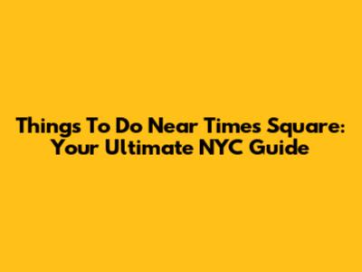 Things To Do Near Times Square: Your Ultimate NYC Guide