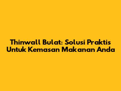 Thinwall Bulat: Solusi Praktis Untuk Kemasan Makanan Anda