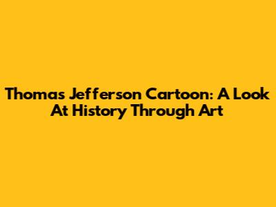 Thomas Jefferson Cartoon: A Look At History Through Art