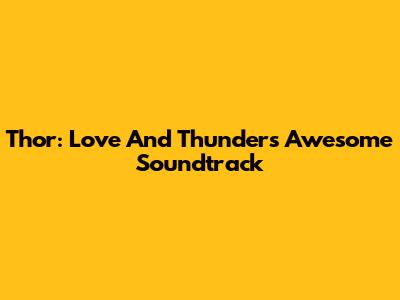 Thor: Love And Thunder's Awesome Soundtrack