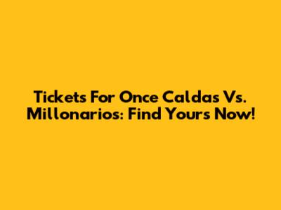 Tickets For Once Caldas Vs. Millonarios: Find Yours Now!