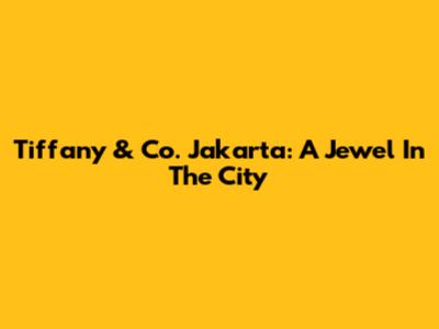 Tiffany & Co. Jakarta: A Jewel In The City