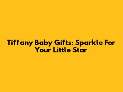 Tiffany Baby Gifts: Sparkle For Your Little Star
