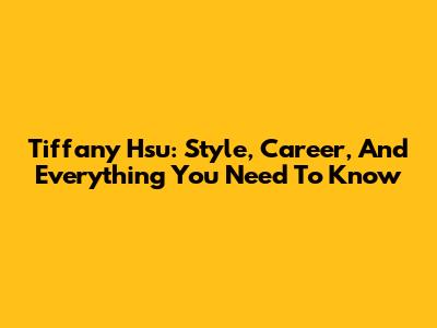 Tiffany Hsu: Style, Career, And Everything You Need To Know
