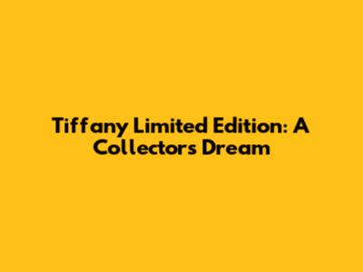 Tiffany Limited Edition: A Collector's Dream