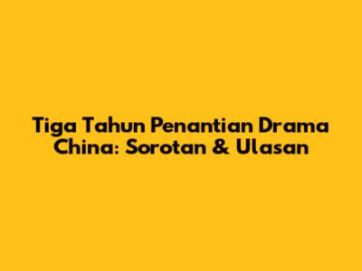 Tiga Tahun Penantian Drama China: Sorotan & Ulasan