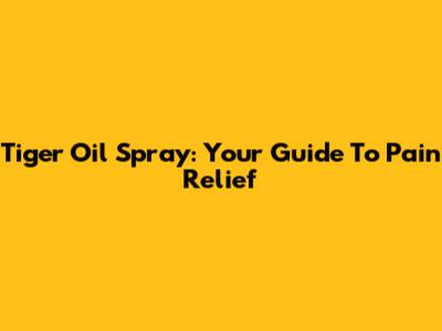 Tiger Oil Spray: Your Guide To Pain Relief