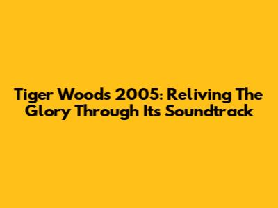 Tiger Woods 2005: Reliving The Glory Through Its Soundtrack