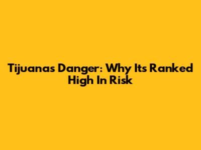 Tijuana's Danger: Why It's Ranked High In Risk