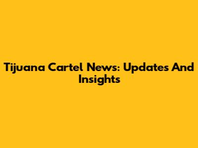 Tijuana Cartel News: Updates And Insights
