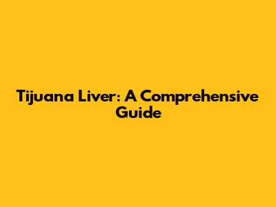 Tijuana Liver: A Comprehensive Guide