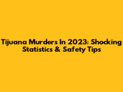 Tijuana Murders In 2023: Shocking Statistics & Safety Tips