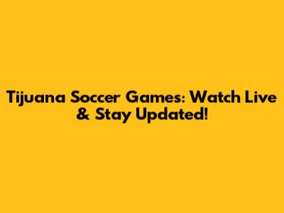 Tijuana Soccer Games: Watch Live & Stay Updated!