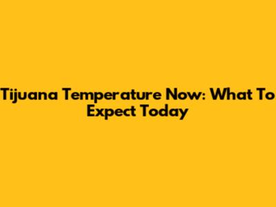 Tijuana Temperature Now: What To Expect Today