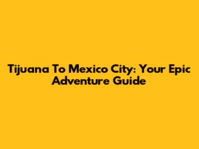 Tijuana To Mexico City: Your Epic Adventure Guide