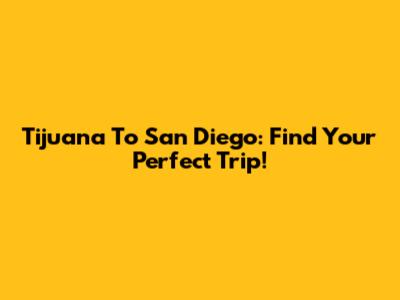 Tijuana To San Diego: Find Your Perfect Trip!