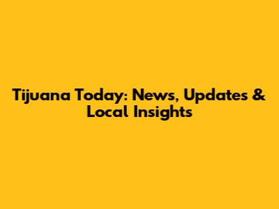 Tijuana Today: News, Updates & Local Insights
