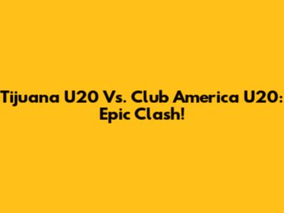 Tijuana U20 Vs. Club America U20: Epic Clash!