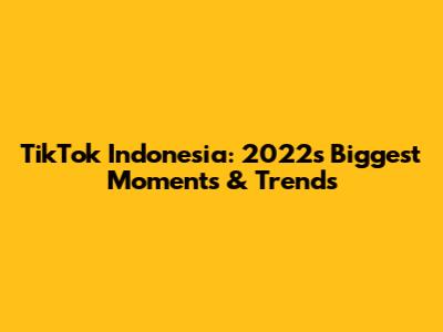TikTok Indonesia: 2022's Biggest Moments & Trends