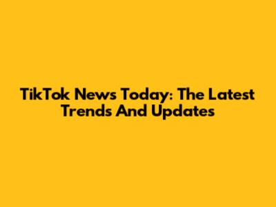 TikTok News Today: The Latest Trends And Updates
