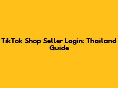 TikTok Shop Seller Login: Thailand Guide
