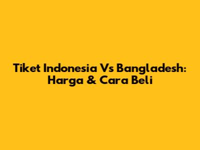 Tiket Indonesia Vs Bangladesh: Harga & Cara Beli