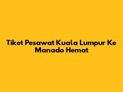 Tiket Pesawat Kuala Lumpur Ke Manado Hemat