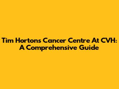 Tim Hortons Cancer Centre At CVH: A Comprehensive Guide