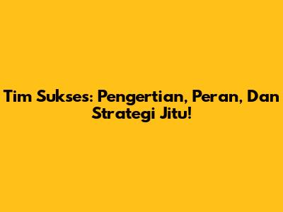 Tim Sukses: Pengertian, Peran, Dan Strategi Jitu!