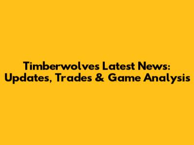 Timberwolves Latest News: Updates, Trades & Game Analysis