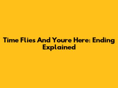 Time Flies And You're Here: Ending Explained