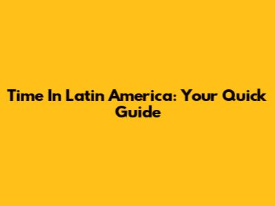 Time In Latin America: Your Quick Guide