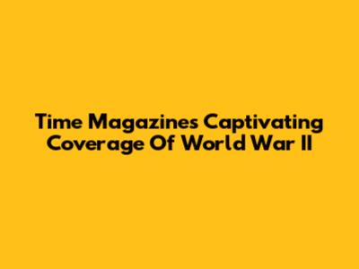 Time Magazine's Captivating Coverage Of World War II