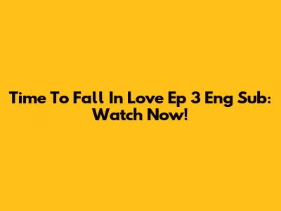 Time To Fall In Love Ep 3 Eng Sub: Watch Now!