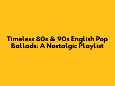 Timeless 80s & 90s English Pop Ballads: A Nostalgic Playlist