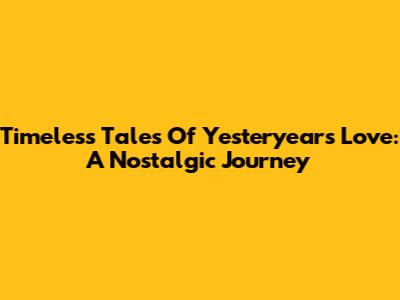 Timeless Tales Of Yesteryear's Love: A Nostalgic Journey