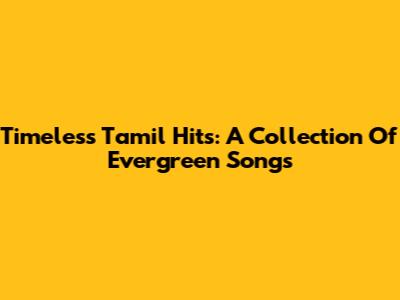Timeless Tamil Hits: A Collection Of Evergreen Songs