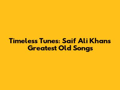Timeless Tunes: Saif Ali Khan's Greatest Old Songs