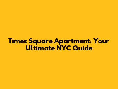 Times Square Apartment: Your Ultimate NYC Guide