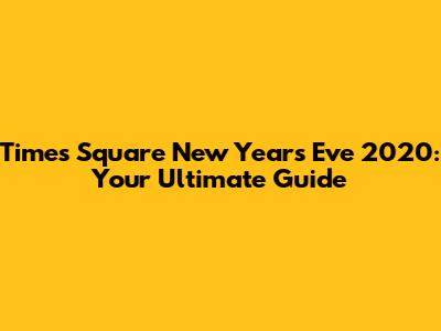 Times Square New Year's Eve 2020: Your Ultimate Guide