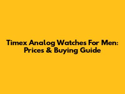Timex Analog Watches For Men: Prices & Buying Guide