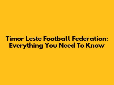 Timor Leste Football Federation: Everything You Need To Know