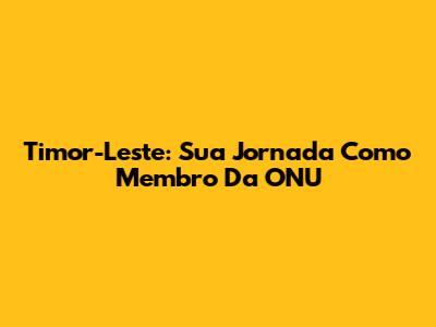 Timor-Leste: Sua Jornada Como Membro Da ONU